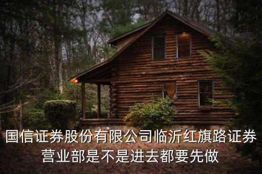 國信證券股份有限公司臨沂紅旗路證券營業(yè)部是不是進(jìn)去都要先做