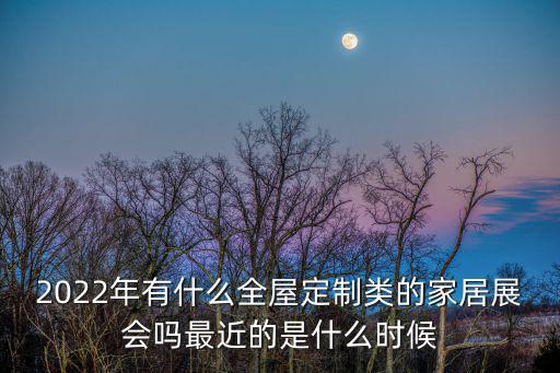 2022年有什么全屋定制類的家居展會嗎最近的是什么時候