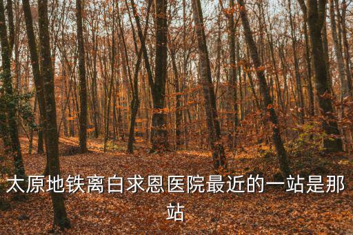 太原地鐵離白求恩醫(yī)院最近的一站是那站
