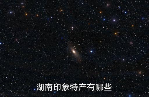 湖南印象特產有哪些
