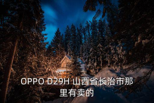 山西省衛健委，OPPO D29H 山西省長治市那里有賣的