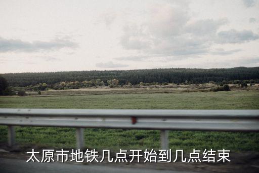 太原市地鐵幾點(diǎn)開始到幾點(diǎn)結(jié)束