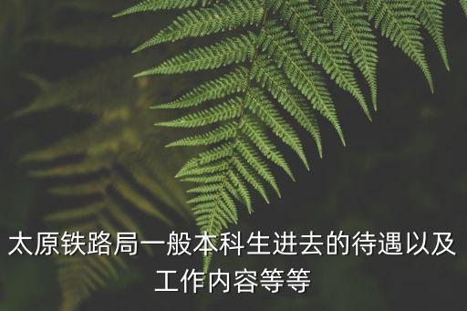 太原鐵路局一般本科生進去的待遇以及工作內容等等