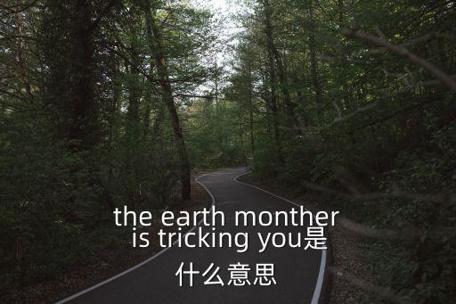 the earth monther is tricking you是什么意思