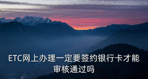 etc網(wǎng)上辦理，ETC網(wǎng)上辦理一定要簽約銀行卡才能審核通過(guò)嗎