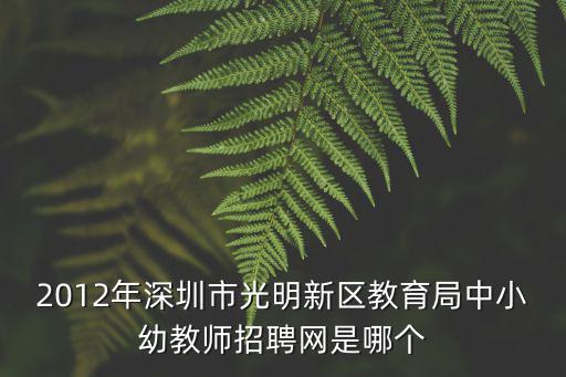 2012年深圳市光明新區教育局中小幼教師招聘網是哪個
