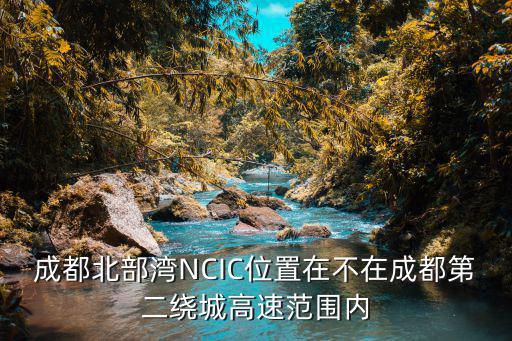成都北部灣NCIC位置在不在成都第二繞城高速范圍內
