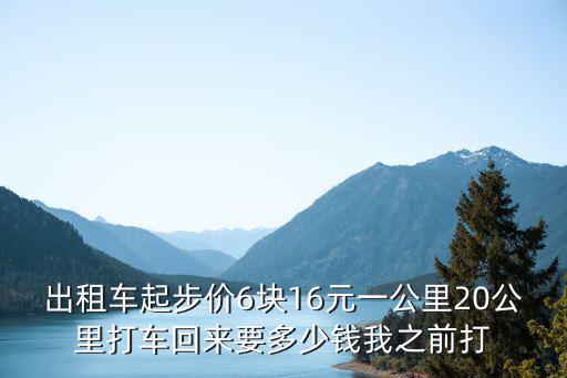 出租車起步價6塊16元一公里20公里打車回來要多少錢我之前打