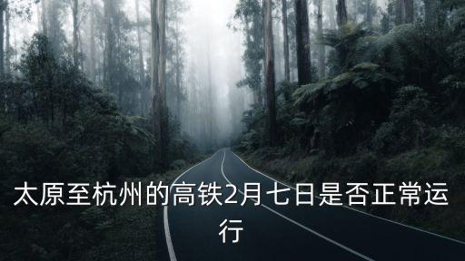 太原至杭州的高鐵2月七日是否正常運行