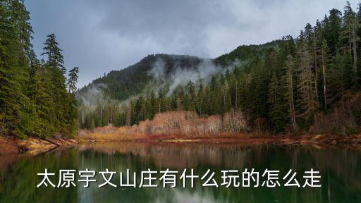 宇文山莊，太原宇文山莊有什么玩的怎么走