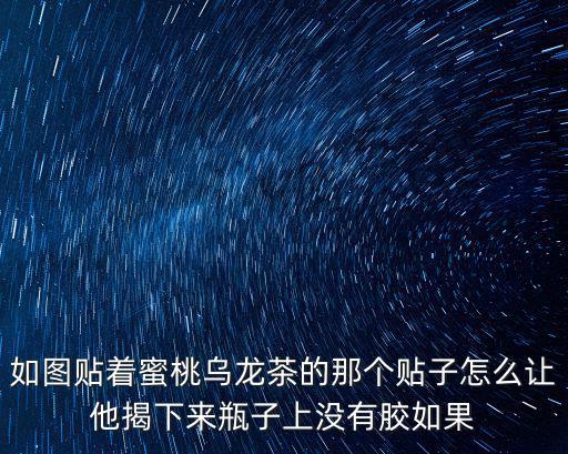 如圖貼著蜜桃烏龍茶的那個貼子怎么讓他揭下來瓶子上沒有膠如果