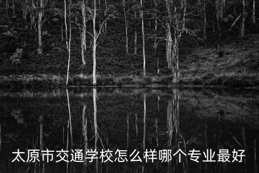 太原交通學校，太原市交通學校怎么樣哪個專業最好