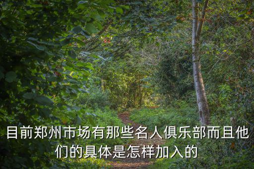 目前鄭州市場有那些名人俱樂部而且他們的具體是怎樣加入的