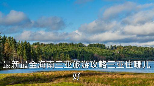 去三亞攻略，最新最全海南三亞旅游攻略三亞住哪兒好
