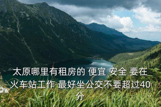 太原哪里有租房的 便宜 安全 要在火車站工作 最好坐公交不要超過40分