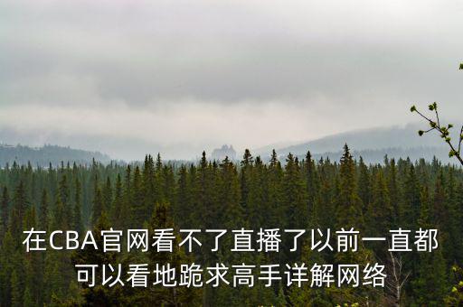 在CBA官網看不了直播了以前一直都可以看地跪求高手詳解網絡