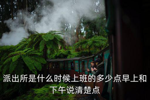 派出所是什么時候上班的多少點早上和下午說清楚點