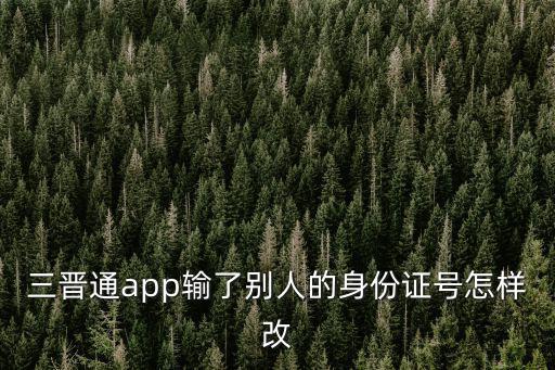 三晉通app輸了別人的身份證號怎樣改