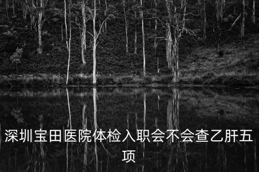 深圳寶田醫(yī)院體檢入職會(huì)不會(huì)查乙肝五項(xiàng)