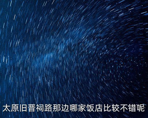 老太原菜館，太原舊晉祠路那邊哪家飯店比較不錯呢