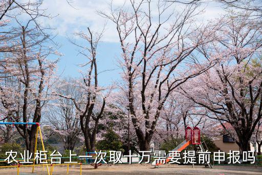 農業柜臺上一次取十萬需要提前申報嗎