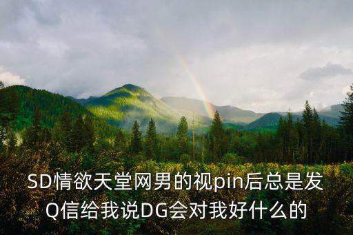 SD情欲天堂網男的視pin后總是發Q信給我說DG會對我好什么的