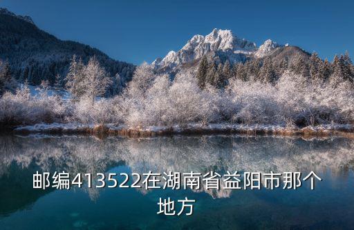 湖南益陽(yáng)郵編，郵編413522在湖南省益陽(yáng)市那個(gè)地方