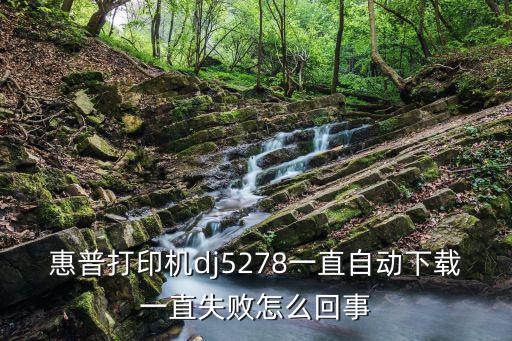 惠普打印機dj5278一直自動下載一直失敗怎么回事