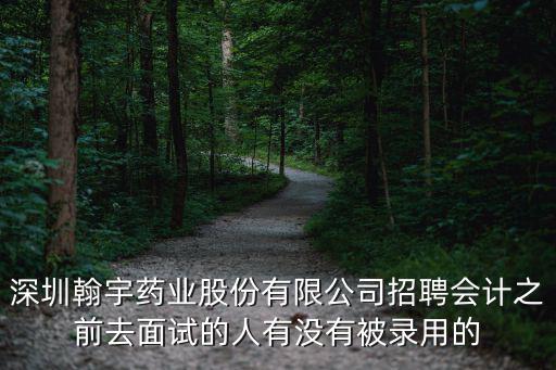 深圳翰宇藥業股份有限公司招聘會計之前去面試的人有沒有被錄用的