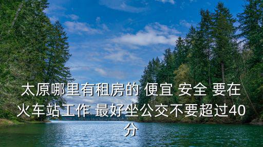 太原租房，太原哪里有租房的 便宜 安全 要在火車站工作 最好坐公交不要超過40分