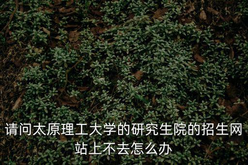 請問太原理工大學的研究生院的招生網站上不去怎么辦