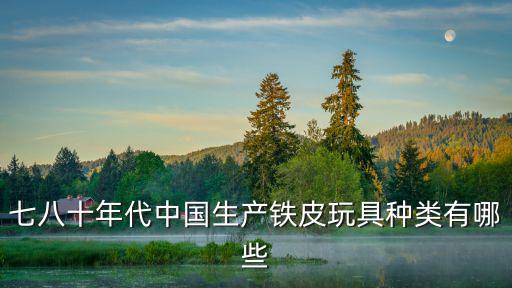 七八十年代中國生產(chǎn)鐵皮玩具種類有哪些