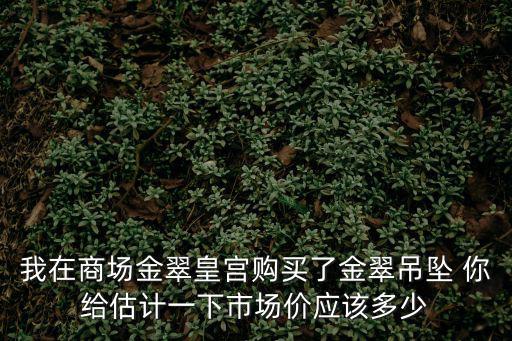 我在商場金翠皇宮購買了金翠吊墜 你給估計一下市場價應(yīng)該多少