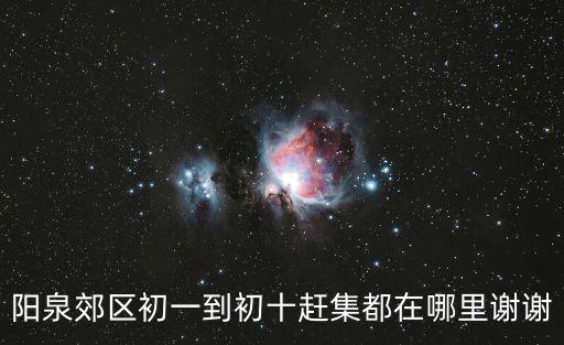 陽泉郊區初一到初十趕集都在哪里謝謝