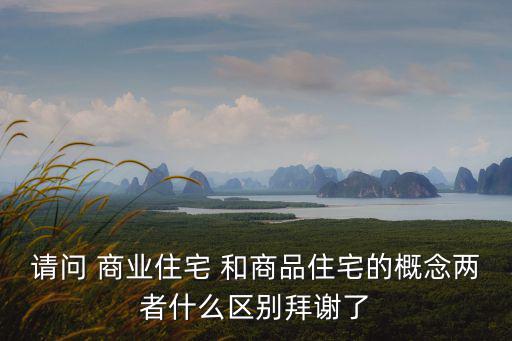 請問 商業(yè)住宅 和商品住宅的概念兩者什么區(qū)別拜謝了