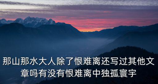 那山那水大人除了恨難離還寫過其他文章嗎有沒有恨難離中獨孤寰宇