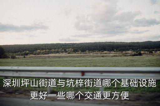 深圳坪山街道與坑梓街道哪個基礎設施更好一些哪個交通更方便