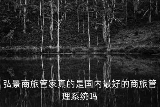 弘景商旅管家真的是國內最好的商旅管理系統嗎