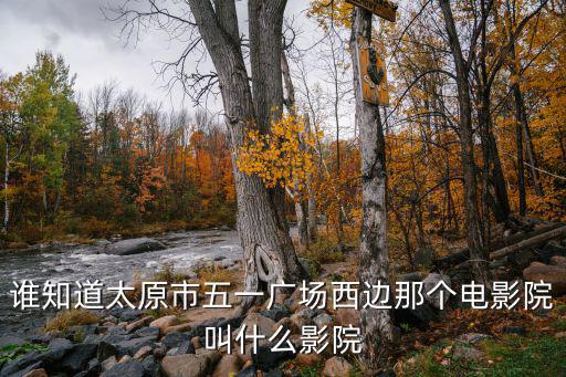 誰知道太原市五一廣場西邊那個電影院叫什么影院