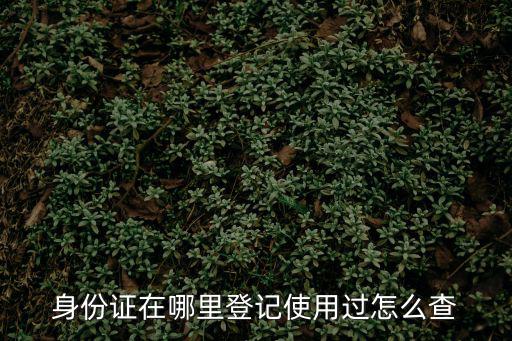 身份證在哪里登記使用過怎么查