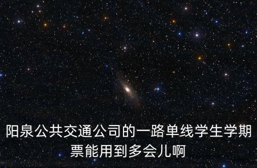 陽泉公共交通公司的一路單線學生學期票能用到多會兒啊