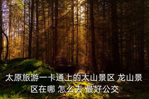太原旅游一卡通上的太山景區(qū) 龍山景區(qū)在哪 怎么去 最好公交