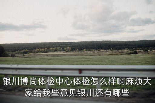 尚寧體檢中心，銀川博尚體檢中心體檢怎么樣啊麻煩大家給我些意見銀川還有哪些