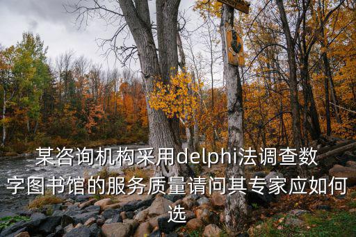 某咨詢機構采用delphi法調查數字圖書館的服務質量請問其專家應如何選