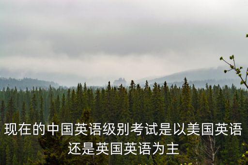 中國四六級，現在的中國英語級別考試是以美國英語還是英國英語為主