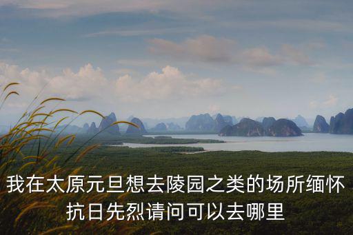 我在太原元旦想去陵園之類的場(chǎng)所緬懷抗日先烈請(qǐng)問(wèn)可以去哪里
