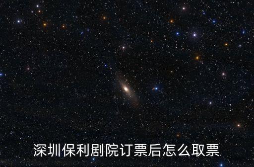 保利劇院訂票，深圳保利劇院訂票后怎么取票