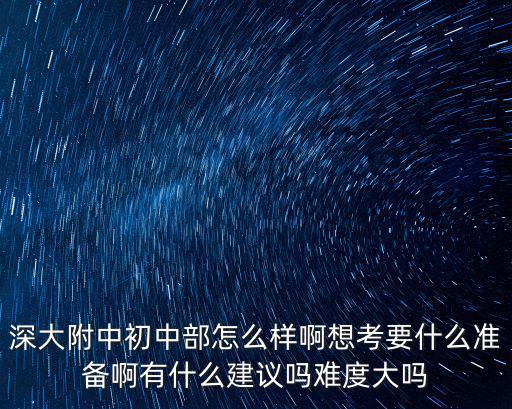 深大附中初中部怎么樣啊想考要什么準備啊有什么建議嗎難度大嗎