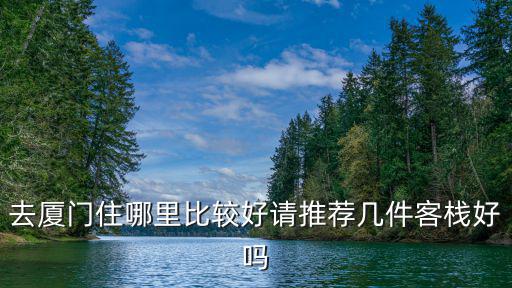 去廈門住哪里比較好請推薦幾件客棧好嗎