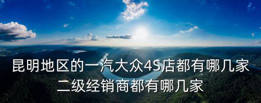 昆明地區(qū)的一汽大眾4S店都有哪幾家二級經(jīng)銷商都有哪幾家